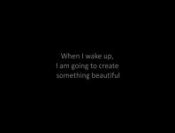 When I wake up, I am going to create something beautiful
